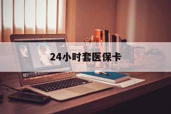 天津24小时套医保卡(上海24小时套医保卡)