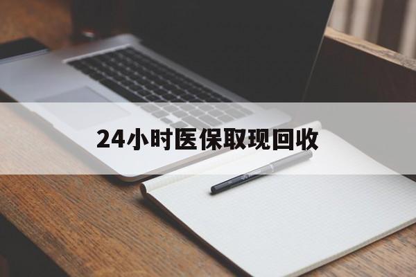 天津24小时医保取现回收(24小时医保取现回收平台)