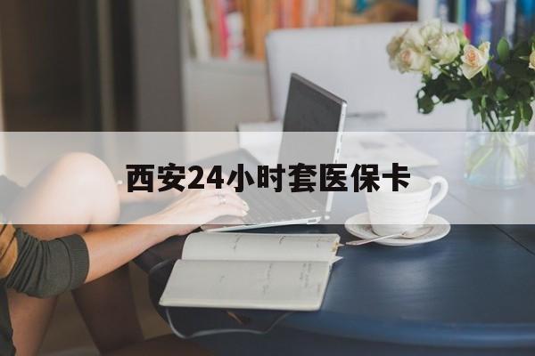 天津西安24小时套医保卡(西安刷医保)