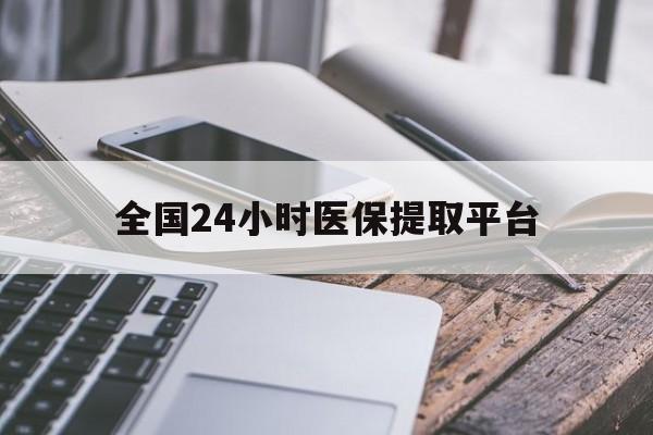 天津全国24小时医保提取平台(全国24小时医保提取平台有哪些)