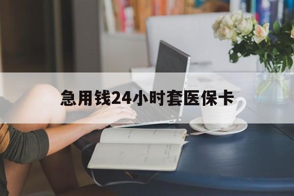 天津急用钱24小时套医保卡(急用钱套医保卡怎么套出来现金)