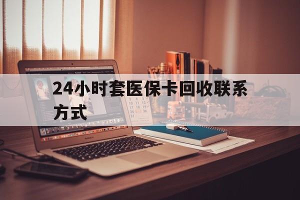 天津24小时套医保卡回收联系方式(24小时套医保卡回收联系方式中介)