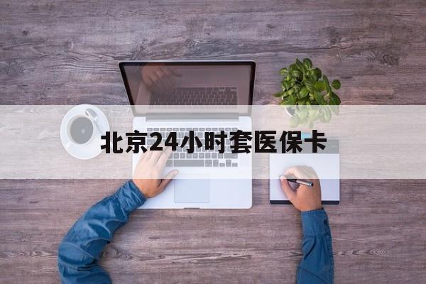 天津24小时套医保卡(北京社保卡套现的联系方式)