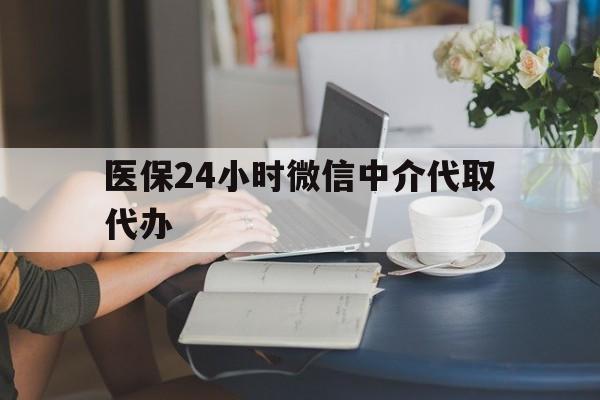 天津医保24小时微信中介代取代办(医保代办服务)