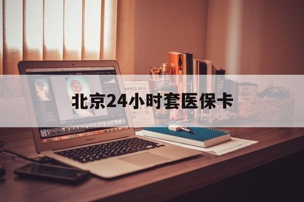 天津24小时套医保卡(北京医保卡使用指南)