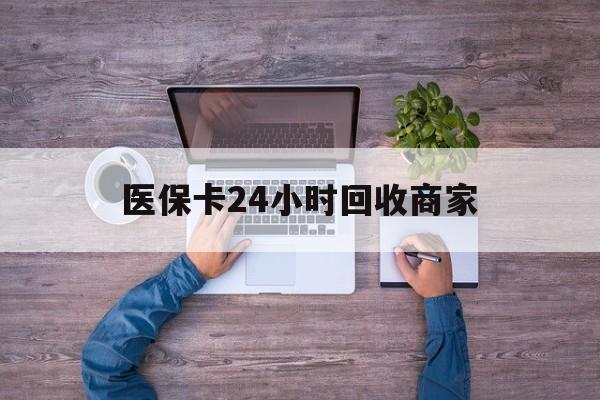 天津医保卡24小时回收商家(医保卡回收电话)