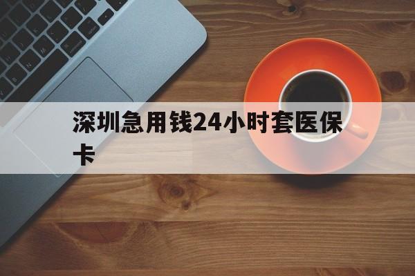 天津深圳急用钱24小时套医保卡(深圳在线套医保卡联系方式)