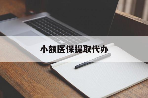 天津小额医保提取代办(小额医保提取代办怎么操作)