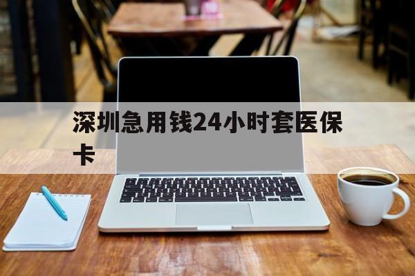 天津深圳急用钱24小时套医保卡(套医保卡的渠道深圳)