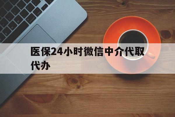 天津医保24小时微信中介代取代办(医保24小时微信中介代取代办怎么取消)