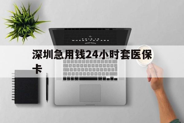 天津深圳急用钱24小时套医保卡(深圳24小时套社保卡)