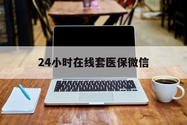 天津24小时在线套医保微信(急用钱24小时套医保卡)