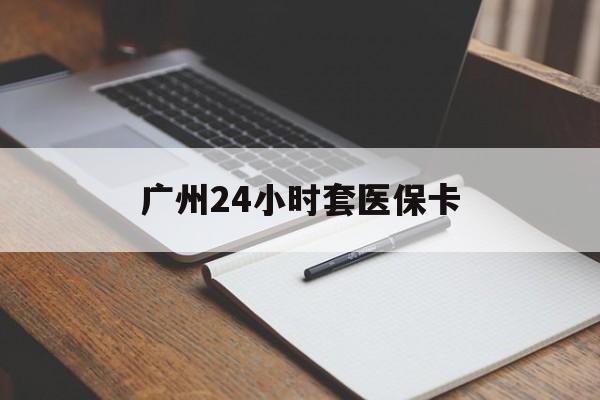 天津广州24小时套医保卡(广州收医保卡)
