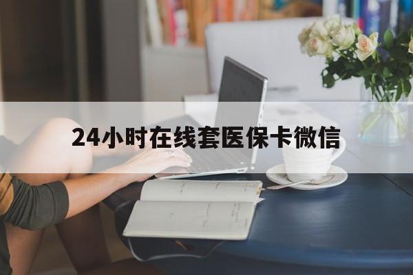 天津24小时在线套医保卡微信(24小时在线套医保卡微信中介)