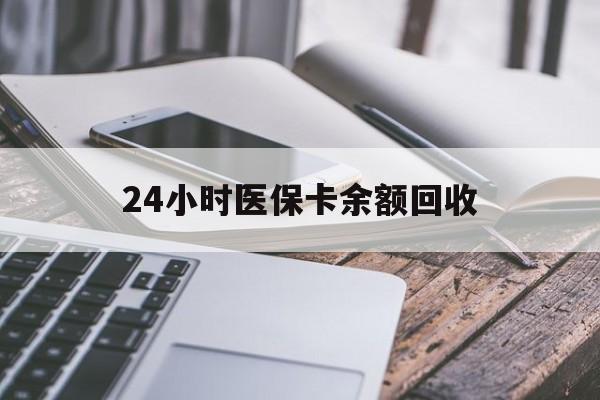 天津24小时医保卡余额回收(24小时医保卡余额回收联系方式)