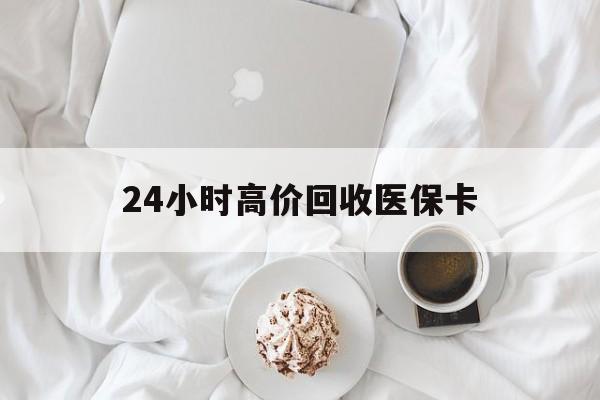 天津24小时高价回收医保卡(温州高价回收医保卡)