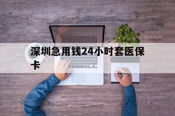 天津深圳急用钱24小时套医保卡(深圳医保24小时在线咨询)
