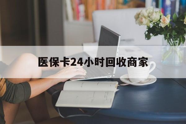 天津医保卡24小时回收商家(高价回收医保卡联系方式)