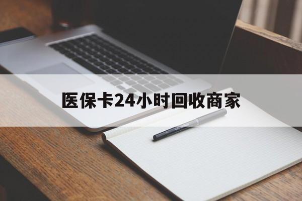 天津医保卡24小时回收商家(医保卡24小时回收商家会知道吗)