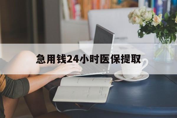 天津急用钱24小时医保提取(24小时医保取现回收)