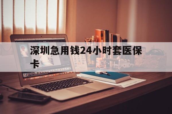 天津深圳急用钱24小时套医保卡(深圳急用钱套医保卡联系方式)