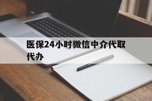 天津医保24小时微信中介代取代办(代办医疗保险中介怎么收费)
