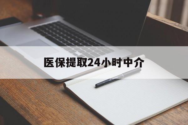 天津医保提取24小时中介(医保提取24小时中介代办)