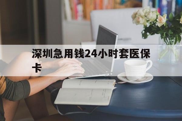天津深圳急用钱24小时套医保卡(深圳医保卡提取现金方法)