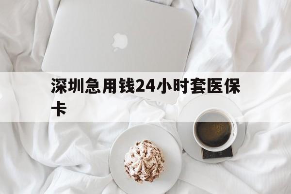天津深圳急用钱24小时套医保卡(急用钱哪里能刷医保卡)