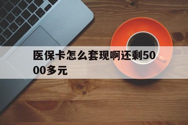 天津医保卡怎么套现啊还剩5000多元(医保卡咋套现)