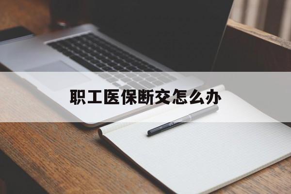 天津职工医保断交怎么办(职工医保断交怎么办能报销吗)