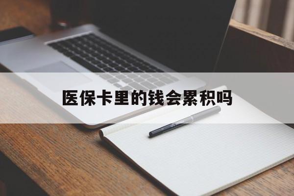 医保卡里的钱会累积吗(医保卡账户的钱会累积么) 医保卡里的钱会累积吗(医保卡账户的钱会累积么)